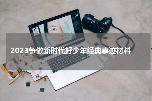 2023争做新时代好少年经典事迹材料