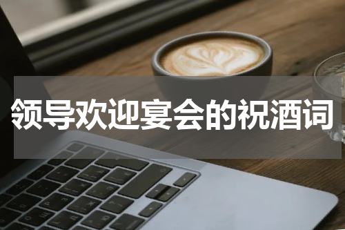领导欢迎宴会的祝酒词