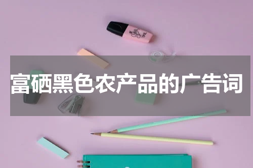 富硒黑色农产品的广告词
