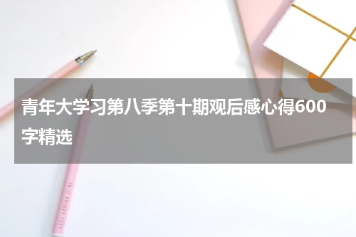 青年大学习第八季第十期观后感心得600字精选