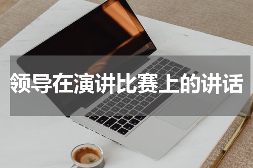 领导在演讲比赛上的讲话