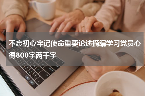 不忘初心牢记使命重要论述摘编学习党员心得800字两千字