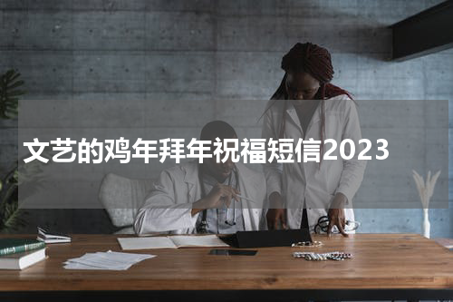 文艺的鸡年拜年祝福短信2023