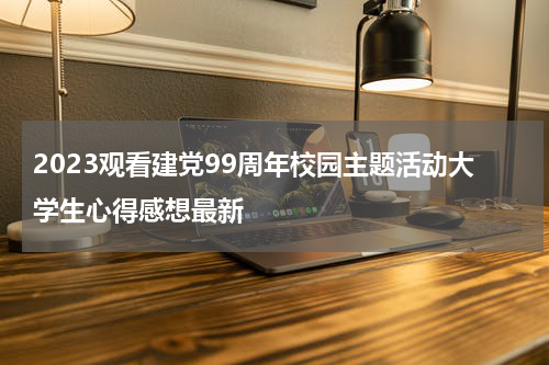2023观看建党99周年校园主题活动大学生心得感想最新