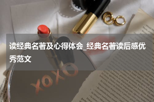 读经典名著及心得体会_经典名著读后感优秀范文