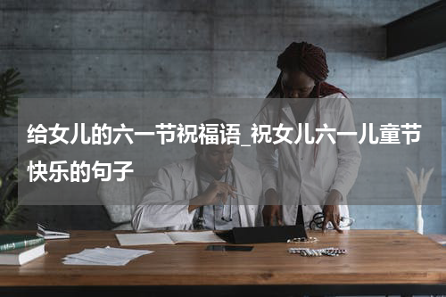 给女儿的六一节祝福语_祝女儿六一儿童节快乐的句子