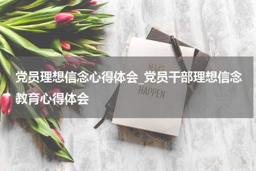 党员理想信念心得体会_党员干部理想信念教育心得体会