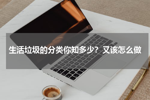 生活垃圾的分类你知多少?又该怎么做