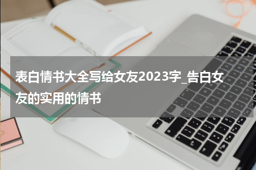表白情书大全写给女友2023字_告白女友的实用的情书