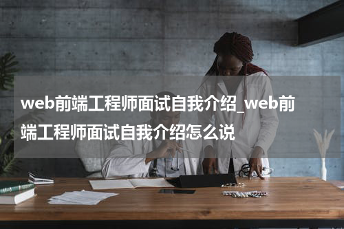 web前端工程师面试自我介绍_web前端工程师面试自我介绍怎么说