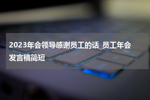 2023年会领导感谢员工的话_员工年会发言稿简短