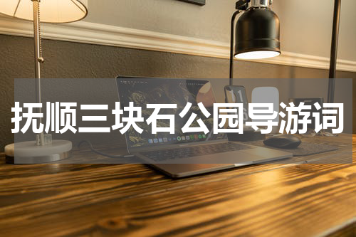 抚顺三块石公园导游词