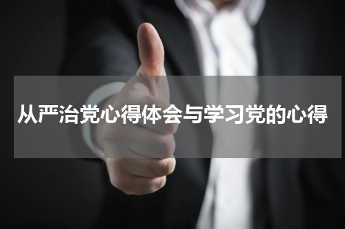 从严治党心得体会与学习党的心得