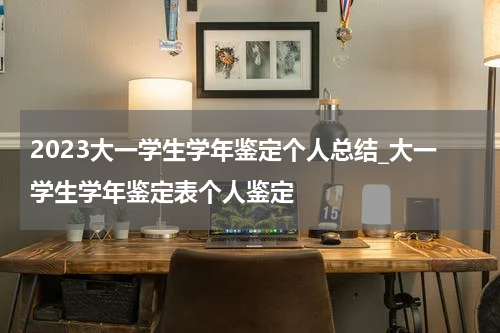 2023大一学生学年鉴定个人总结_大一学生学年鉴定表个人鉴定
