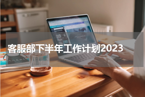 客服部下半年工作计划2023
