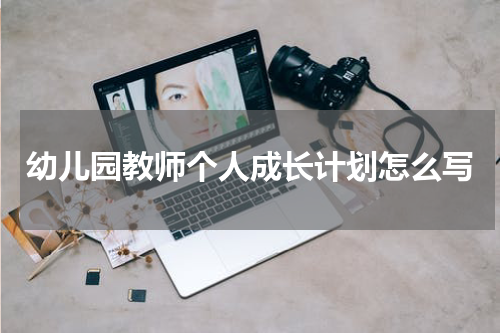 幼儿园教师个人成长计划怎么写