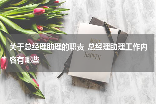 关于总经理助理的职责_总经理助理工作内容有哪些