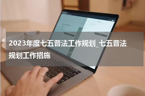 2023年度七五普法工作规划_七五普法规划工作措施