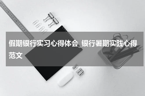 假期银行实习心得体会_银行暑期实践心得范文