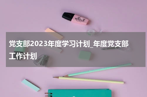 党支部2023年度学习计划_年度党支部工作计划