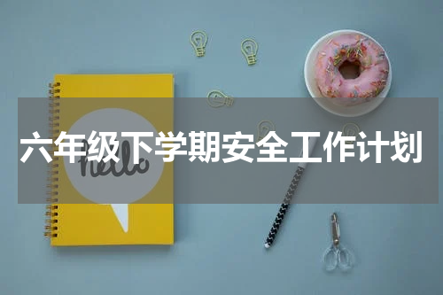 六年级下学期安全工作计划