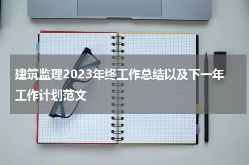 建筑监理2023年终工作总结以及下一年工作计划范文