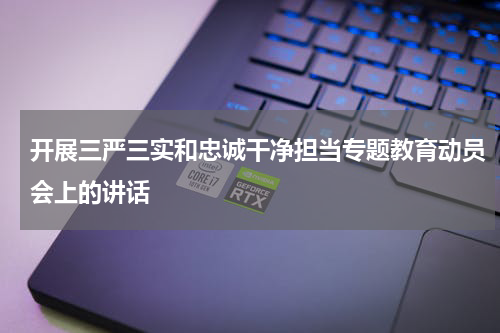 开展三严三实和忠诚干净担当专题教育动员会上的讲话