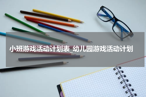 小班游戏活动计划表_幼儿园游戏活动计划