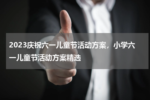 2023庆祝六一儿童节活动方案,小学六一儿童节活动方案精选