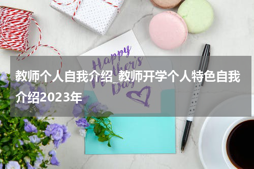 教师个人自我介绍_教师开学个人特色自我介绍2023年
