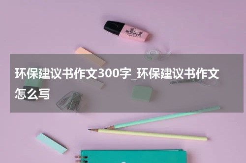 环保建议书作文300字_环保建议书作文怎么写