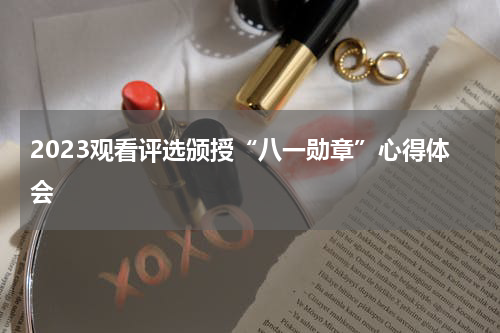 2023观看评选颁授“八一勋章”心得体会