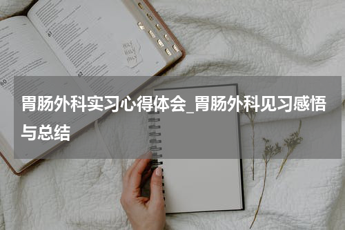 胃肠外科实习心得体会_胃肠外科见习感悟与总结