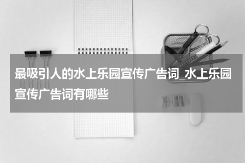 最吸引人的水上乐园宣传广告词_水上乐园宣传广告词有哪些