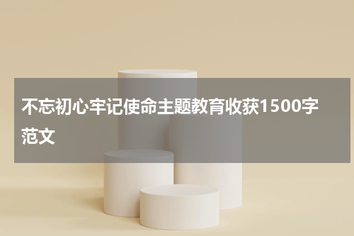 不忘初心牢记使命主题教育收获1500字范文