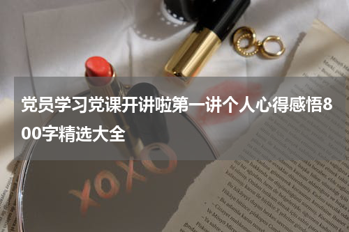 党员学习党课开讲啦第一讲个人心得感悟800字精选大全