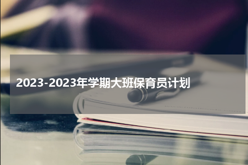 2023-2023年学期大班保育员计划