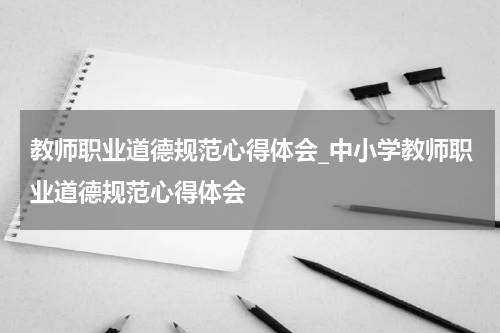 教师职业道德规范心得体会_中小学教师职业道德规范心得体会