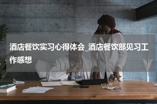 酒店餐饮实习心得体会_酒店餐饮部见习工作感想