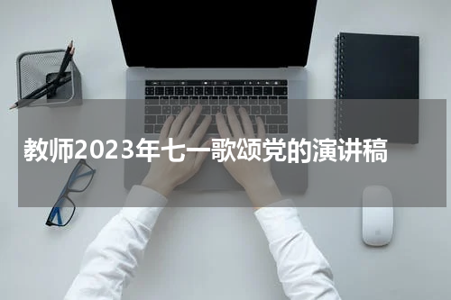 教师2023年七一歌颂党的演讲稿