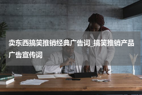 卖东西搞笑推销经典广告词_搞笑推销产品广告宣传词