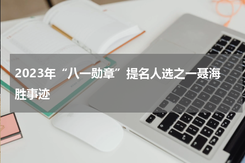 2023年“八一勋章”提名人选之一聂海胜事迹