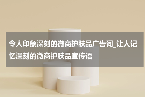 令人印象深刻的微商护肤品广告词_让人记忆深刻的微商护肤品宣传语