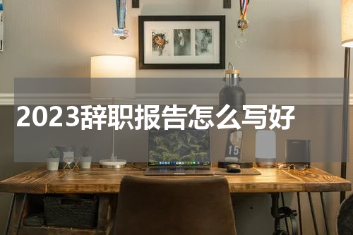 2023辞职报告怎么写好