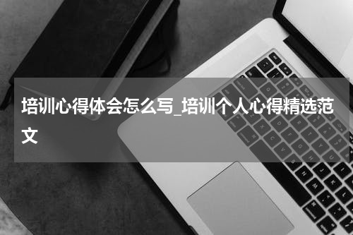 培训心得体会怎么写_培训个人心得精选范文