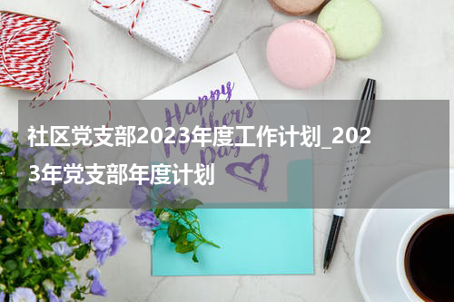 社区党支部2023年度工作计划_2023年党支部年度计划