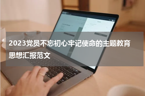 2023党员不忘初心牢记使命的主题教育思想汇报范文