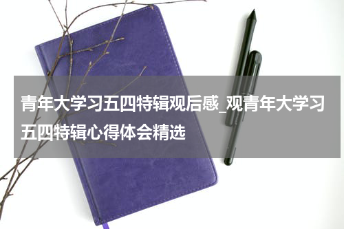 青年大学习五四特辑观后感_观青年大学习五四特辑心得体会精选