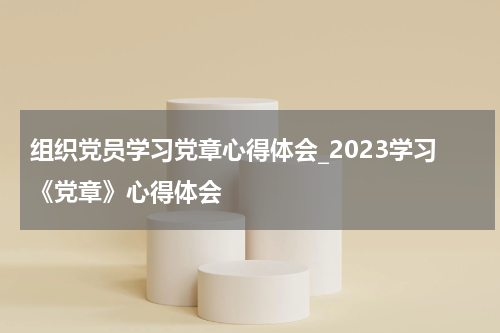 组织党员学习党章心得体会_2023学习《党章》心得体会