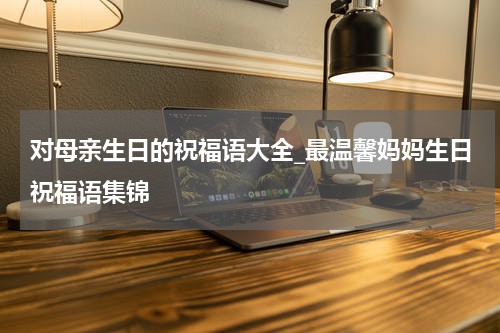 对母亲生日的祝福语大全_最温馨妈妈生日祝福语集锦